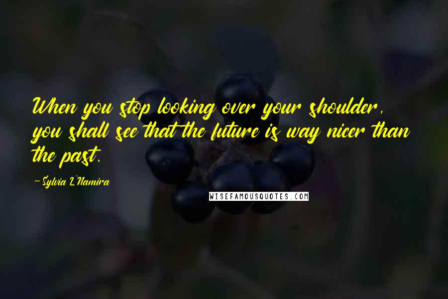 Sylvia L'Namira Quotes: When you stop looking over your shoulder, you shall see that the future is way nicer than the past.