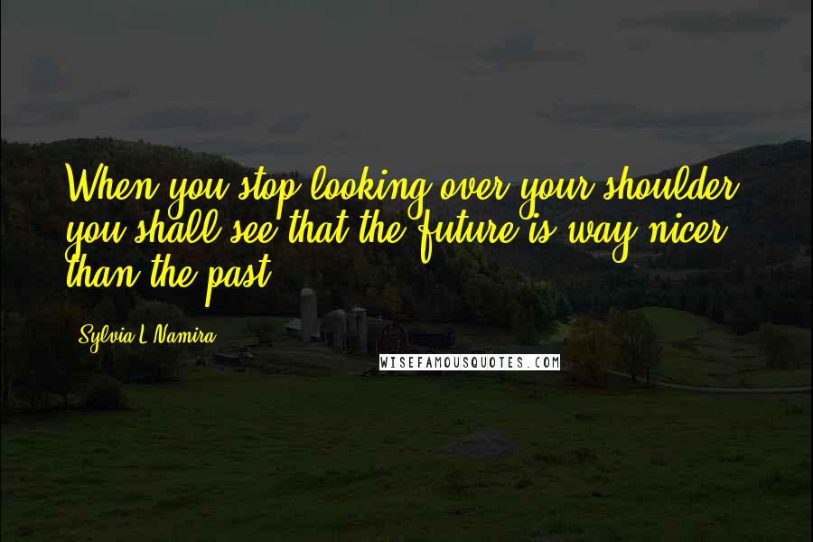 Sylvia L'Namira Quotes: When you stop looking over your shoulder, you shall see that the future is way nicer than the past.