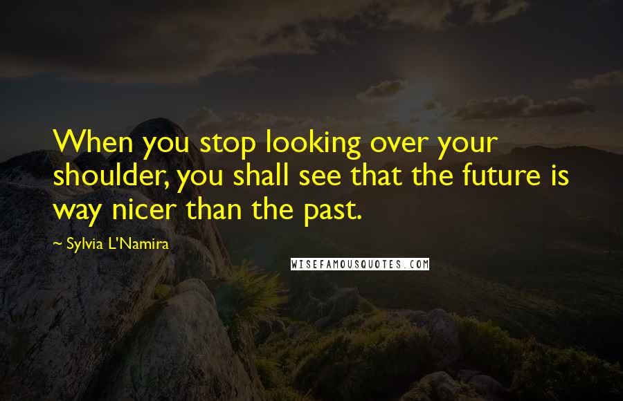 Sylvia L'Namira Quotes: When you stop looking over your shoulder, you shall see that the future is way nicer than the past.