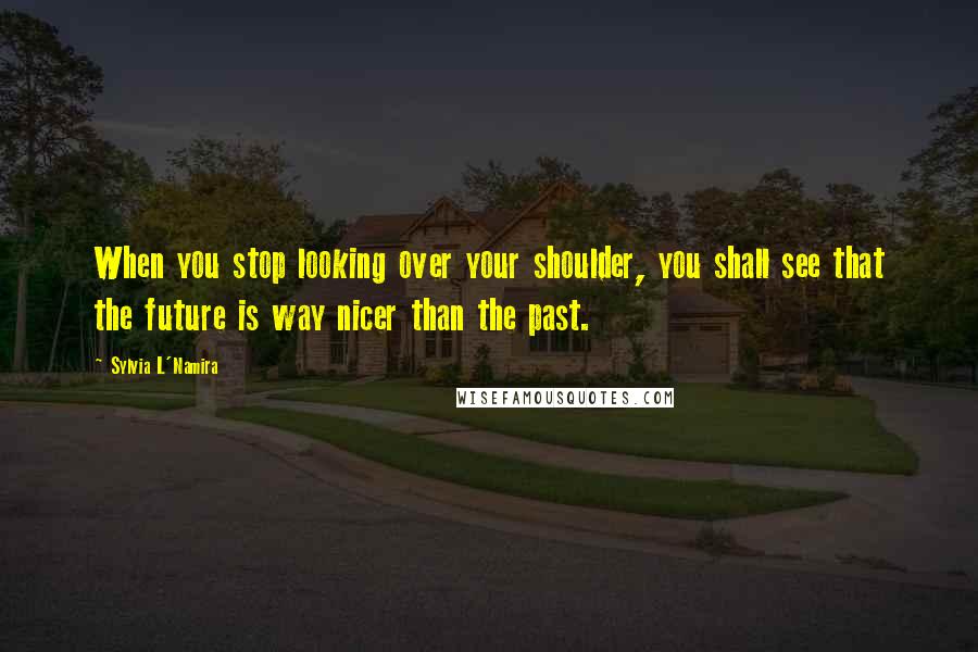 Sylvia L'Namira Quotes: When you stop looking over your shoulder, you shall see that the future is way nicer than the past.