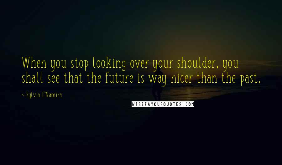 Sylvia L'Namira Quotes: When you stop looking over your shoulder, you shall see that the future is way nicer than the past.