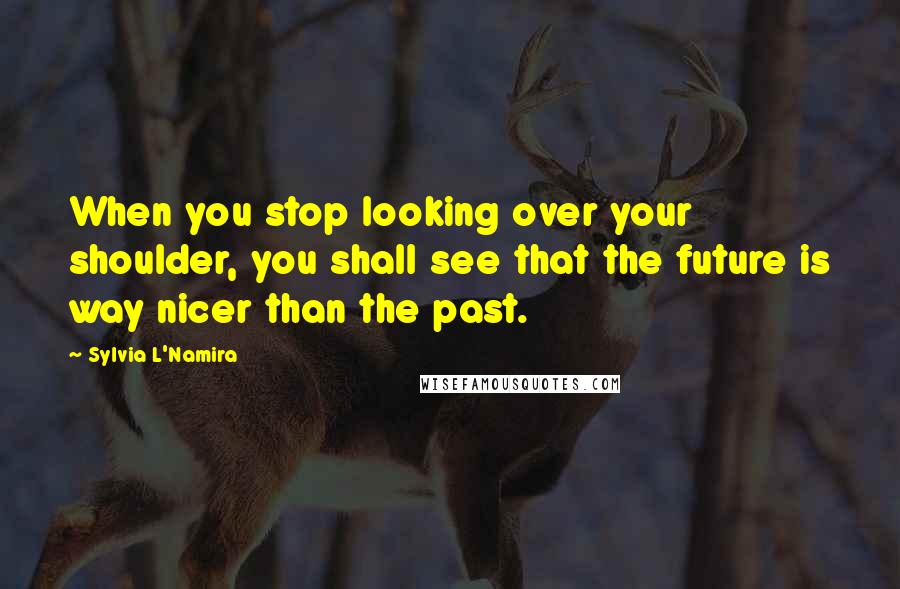 Sylvia L'Namira Quotes: When you stop looking over your shoulder, you shall see that the future is way nicer than the past.