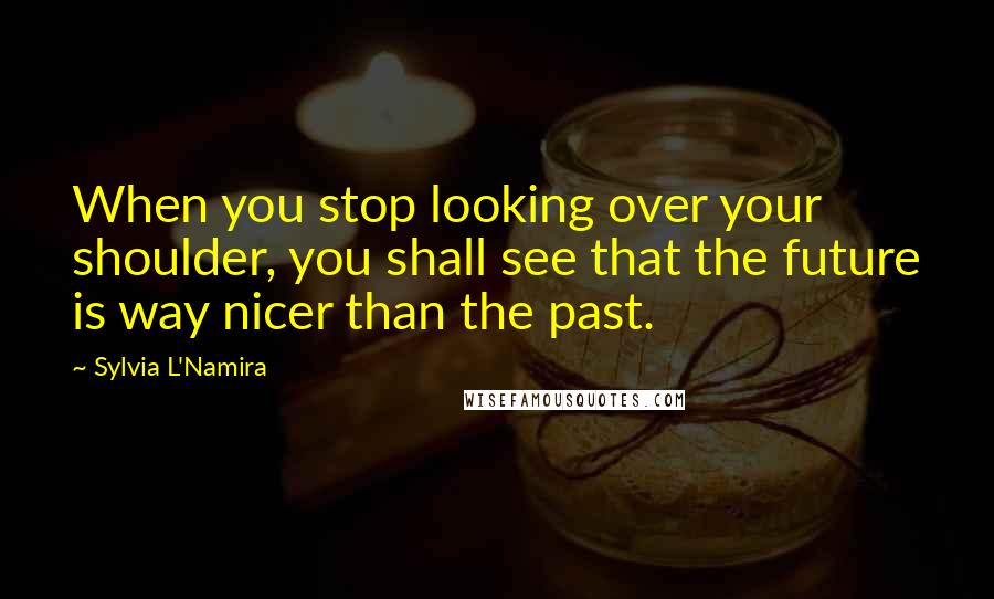 Sylvia L'Namira Quotes: When you stop looking over your shoulder, you shall see that the future is way nicer than the past.