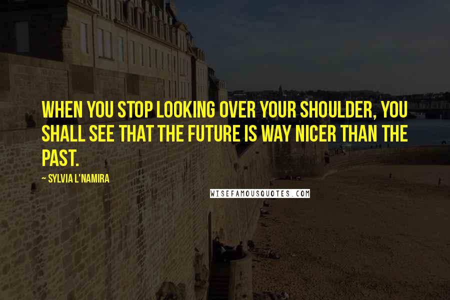 Sylvia L'Namira Quotes: When you stop looking over your shoulder, you shall see that the future is way nicer than the past.