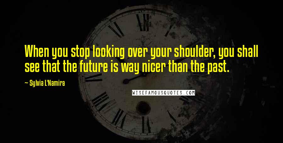 Sylvia L'Namira Quotes: When you stop looking over your shoulder, you shall see that the future is way nicer than the past.