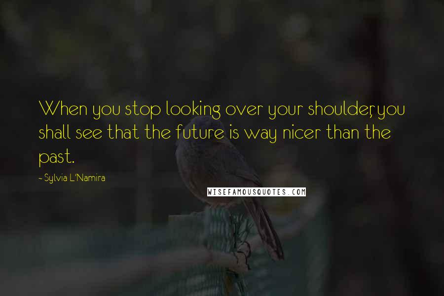 Sylvia L'Namira Quotes: When you stop looking over your shoulder, you shall see that the future is way nicer than the past.