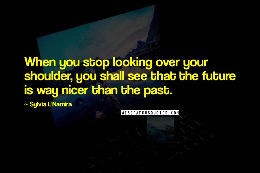 Sylvia L'Namira Quotes: When you stop looking over your shoulder, you shall see that the future is way nicer than the past.