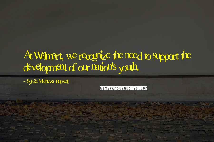 Sylvia Mathews Burwell Quotes: At Walmart, we recognize the need to support the development of our nation's youth.