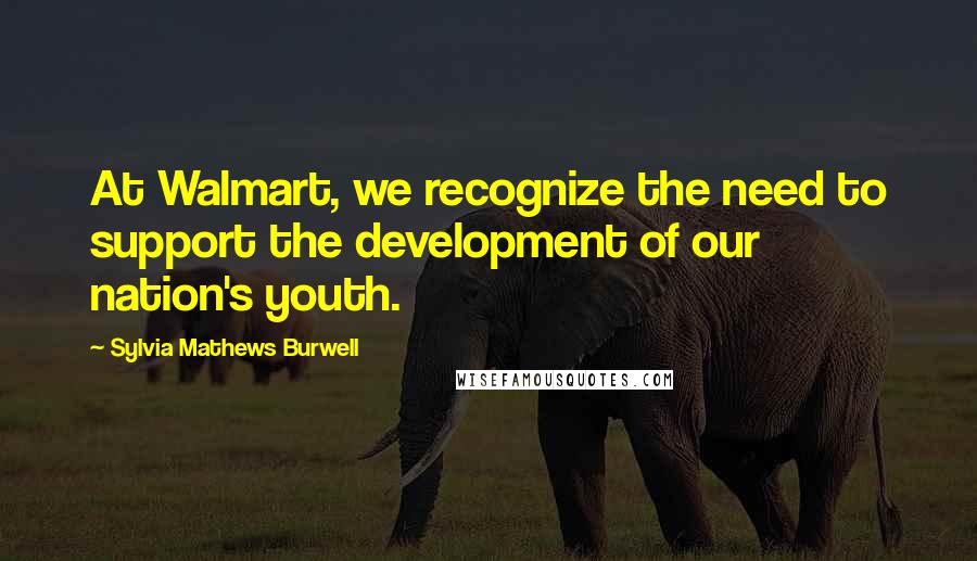 Sylvia Mathews Burwell Quotes: At Walmart, we recognize the need to support the development of our nation's youth.