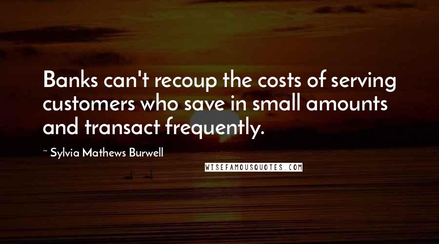 Sylvia Mathews Burwell Quotes: Banks can't recoup the costs of serving customers who save in small amounts and transact frequently.