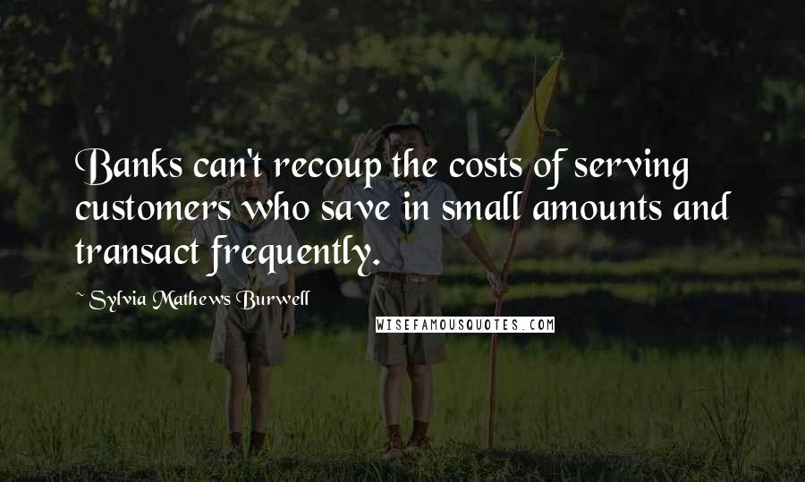 Sylvia Mathews Burwell Quotes: Banks can't recoup the costs of serving customers who save in small amounts and transact frequently.