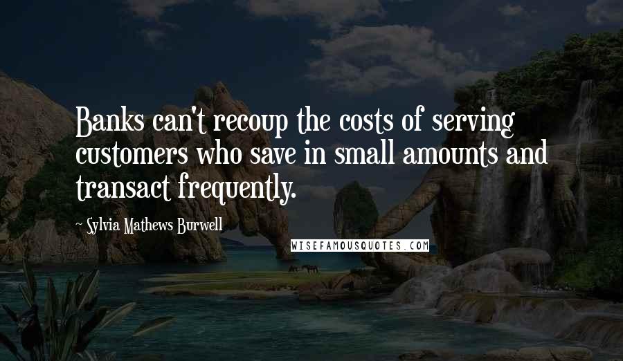 Sylvia Mathews Burwell Quotes: Banks can't recoup the costs of serving customers who save in small amounts and transact frequently.