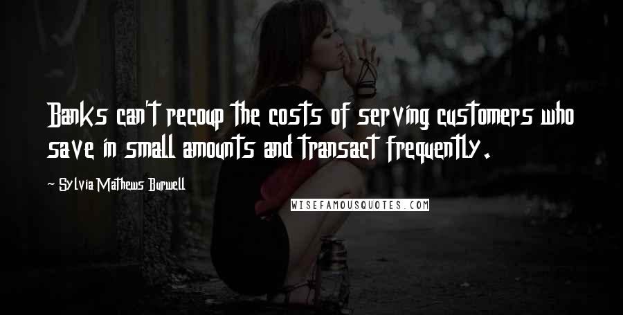 Sylvia Mathews Burwell Quotes: Banks can't recoup the costs of serving customers who save in small amounts and transact frequently.