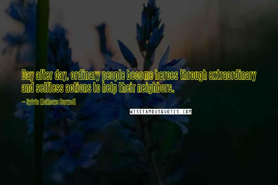 Sylvia Mathews Burwell Quotes: Day after day, ordinary people become heroes through extraordinary and selfless actions to help their neighbors.