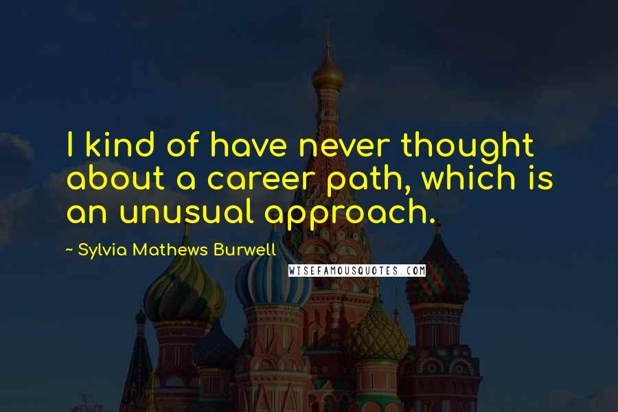 Sylvia Mathews Burwell Quotes: I kind of have never thought about a career path, which is an unusual approach.