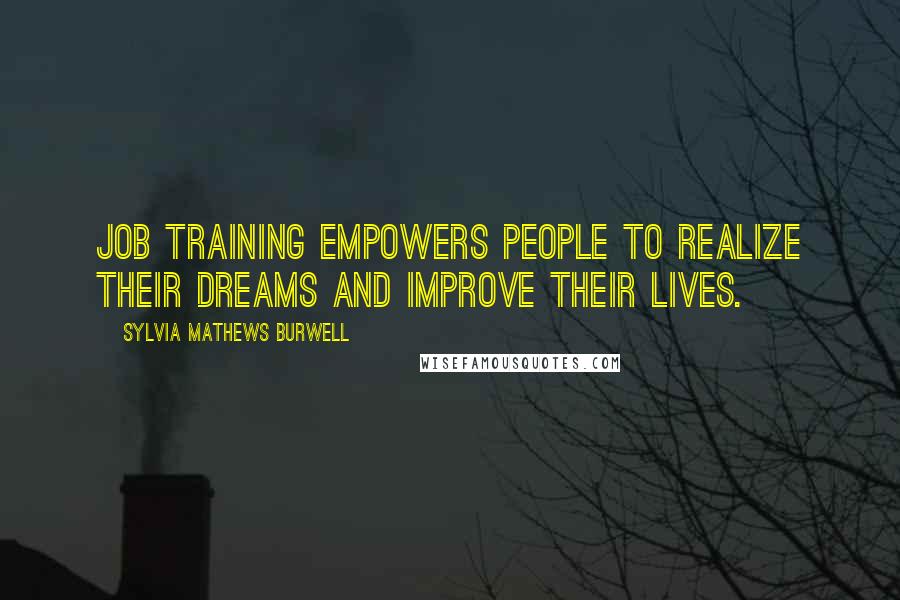 Sylvia Mathews Burwell Quotes: Job training empowers people to realize their dreams and improve their lives.