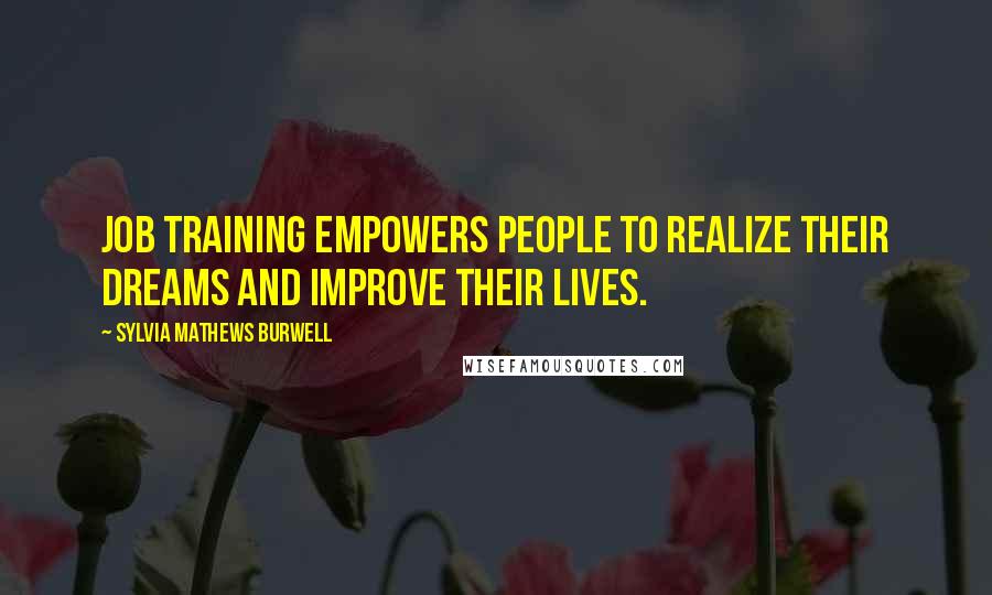 Sylvia Mathews Burwell Quotes: Job training empowers people to realize their dreams and improve their lives.