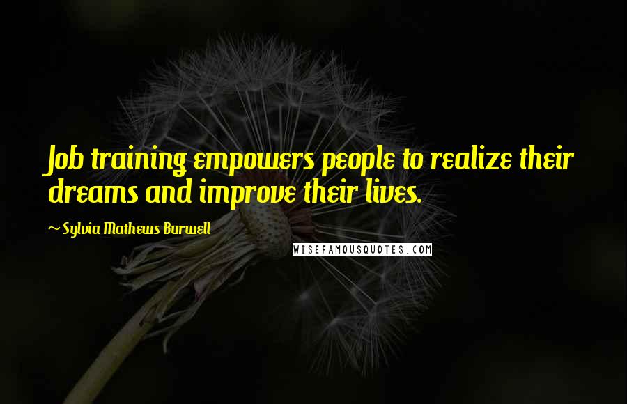Sylvia Mathews Burwell Quotes: Job training empowers people to realize their dreams and improve their lives.
