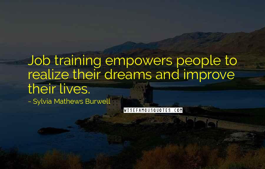 Sylvia Mathews Burwell Quotes: Job training empowers people to realize their dreams and improve their lives.