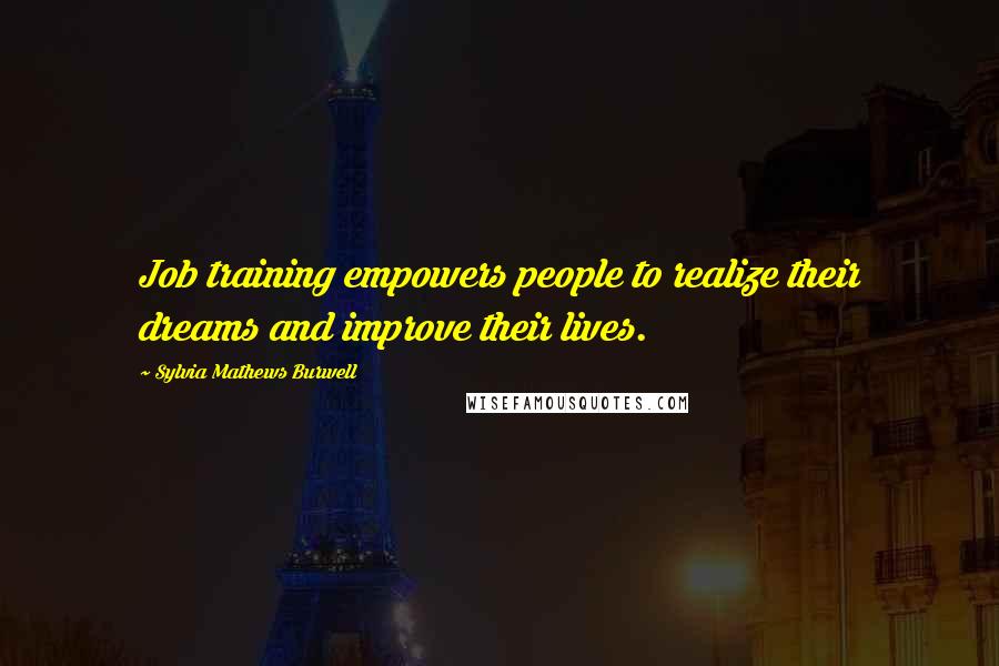 Sylvia Mathews Burwell Quotes: Job training empowers people to realize their dreams and improve their lives.