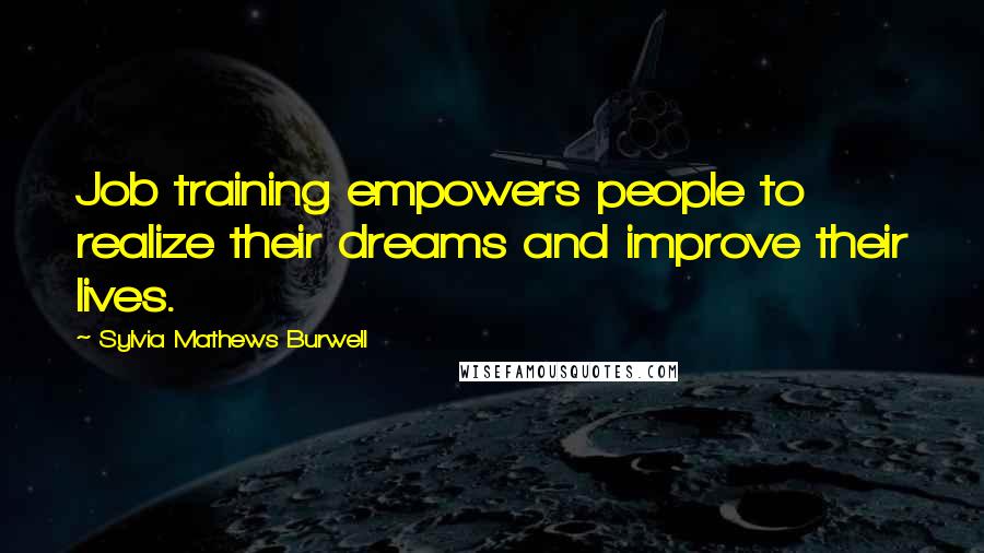 Sylvia Mathews Burwell Quotes: Job training empowers people to realize their dreams and improve their lives.