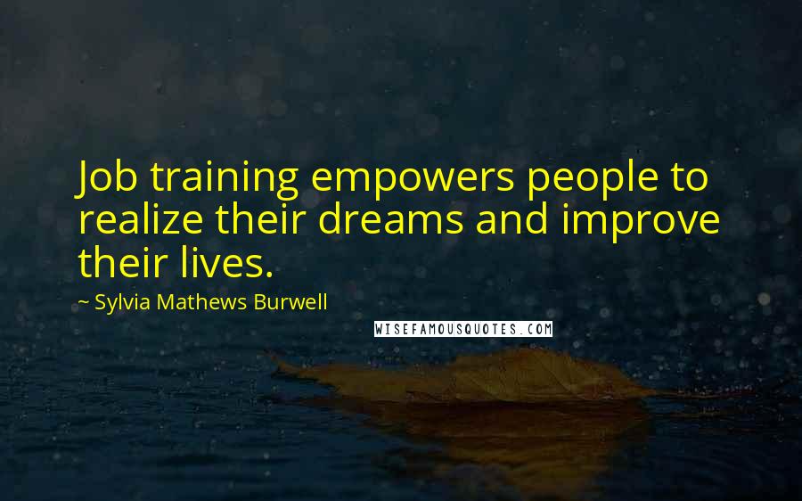 Sylvia Mathews Burwell Quotes: Job training empowers people to realize their dreams and improve their lives.