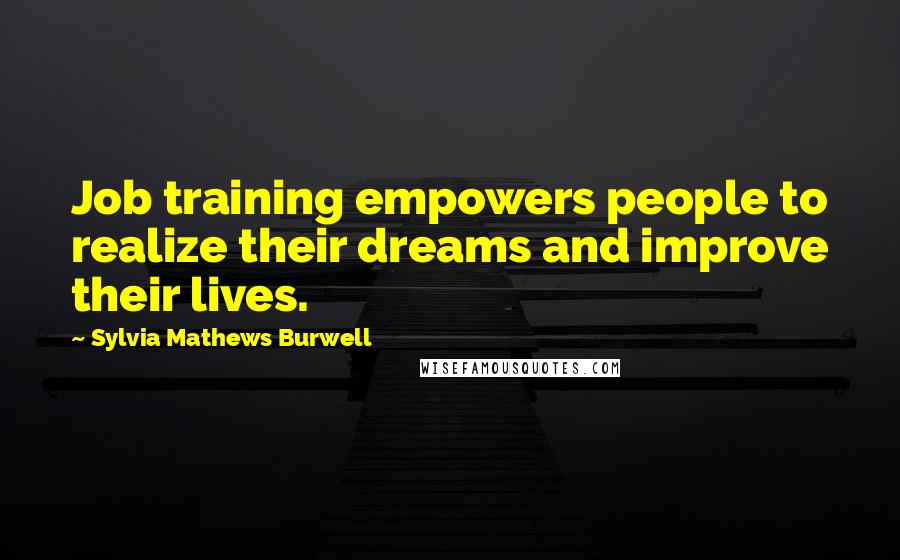 Sylvia Mathews Burwell Quotes: Job training empowers people to realize their dreams and improve their lives.