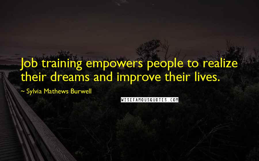 Sylvia Mathews Burwell Quotes: Job training empowers people to realize their dreams and improve their lives.
