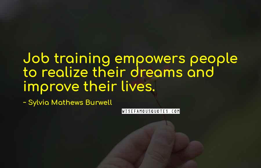 Sylvia Mathews Burwell Quotes: Job training empowers people to realize their dreams and improve their lives.