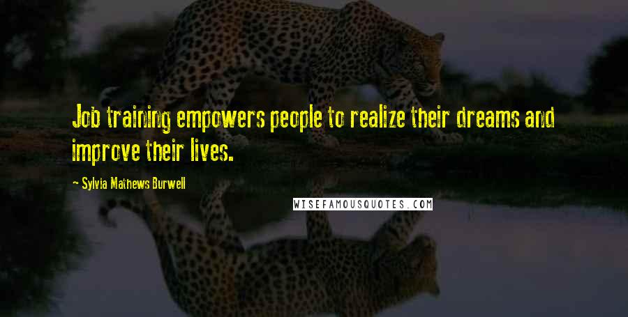 Sylvia Mathews Burwell Quotes: Job training empowers people to realize their dreams and improve their lives.