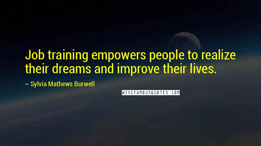 Sylvia Mathews Burwell Quotes: Job training empowers people to realize their dreams and improve their lives.