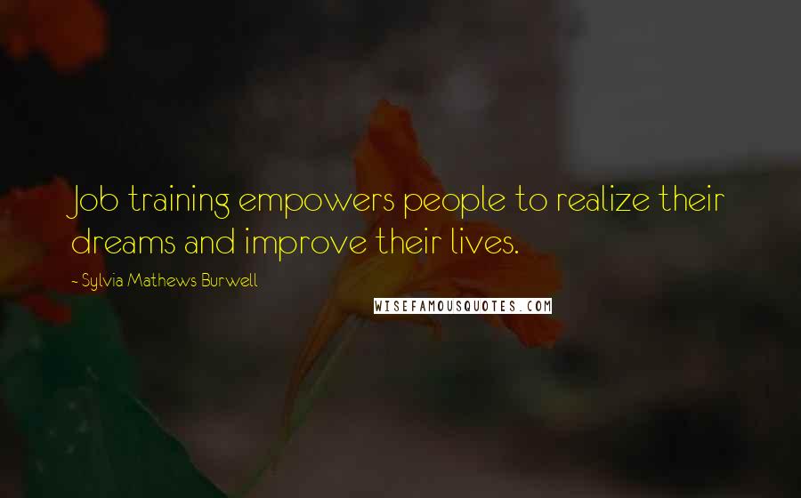 Sylvia Mathews Burwell Quotes: Job training empowers people to realize their dreams and improve their lives.
