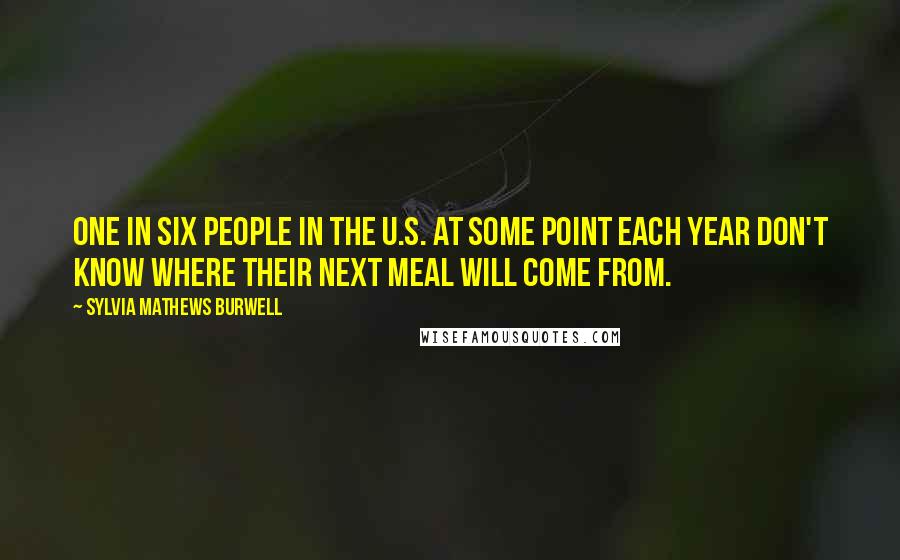 Sylvia Mathews Burwell Quotes: One in six people in the U.S. at some point each year don't know where their next meal will come from.