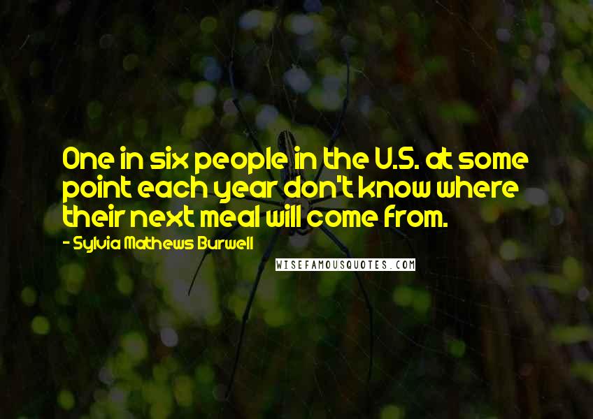Sylvia Mathews Burwell Quotes: One in six people in the U.S. at some point each year don't know where their next meal will come from.