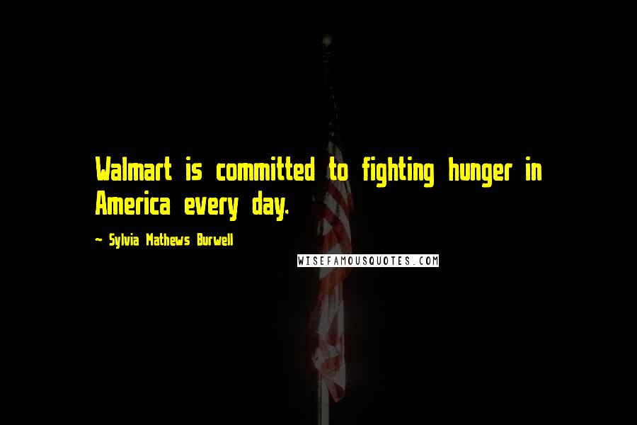Sylvia Mathews Burwell Quotes: Walmart is committed to fighting hunger in America every day.
