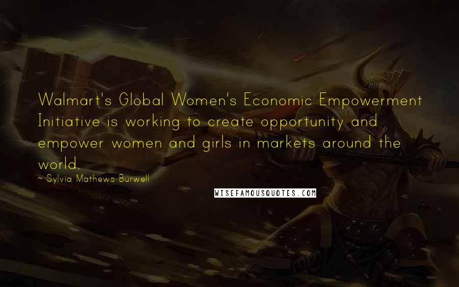 Sylvia Mathews Burwell Quotes: Walmart's Global Women's Economic Empowerment Initiative is working to create opportunity and empower women and girls in markets around the world.