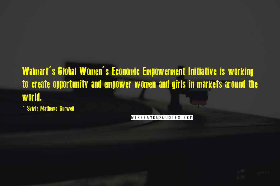 Sylvia Mathews Burwell Quotes: Walmart's Global Women's Economic Empowerment Initiative is working to create opportunity and empower women and girls in markets around the world.