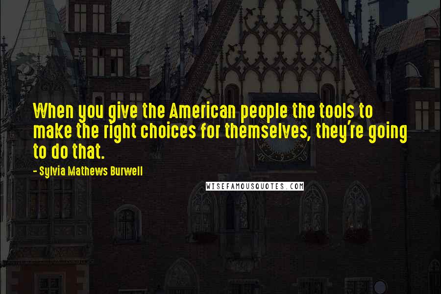 Sylvia Mathews Burwell Quotes: When you give the American people the tools to make the right choices for themselves, they're going to do that.