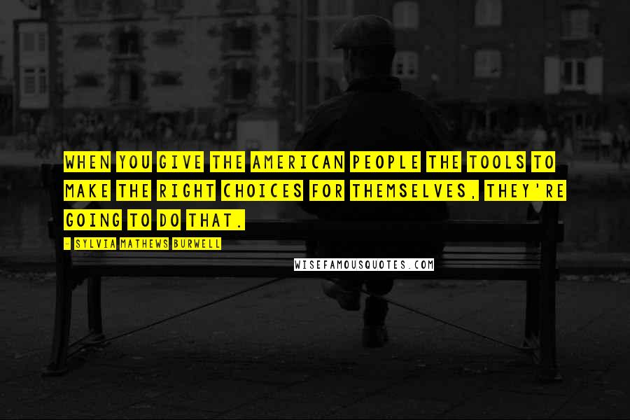 Sylvia Mathews Burwell Quotes: When you give the American people the tools to make the right choices for themselves, they're going to do that.