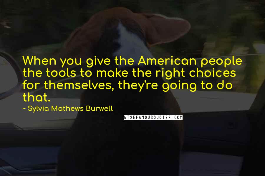 Sylvia Mathews Burwell Quotes: When you give the American people the tools to make the right choices for themselves, they're going to do that.