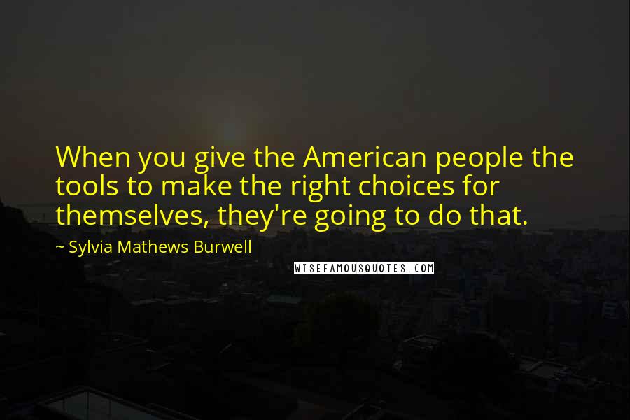 Sylvia Mathews Burwell Quotes: When you give the American people the tools to make the right choices for themselves, they're going to do that.