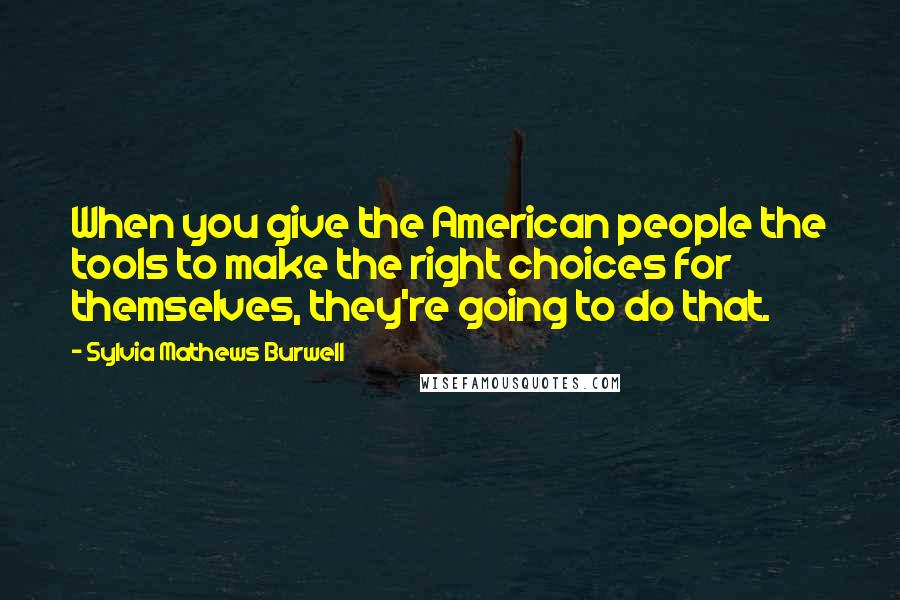 Sylvia Mathews Burwell Quotes: When you give the American people the tools to make the right choices for themselves, they're going to do that.