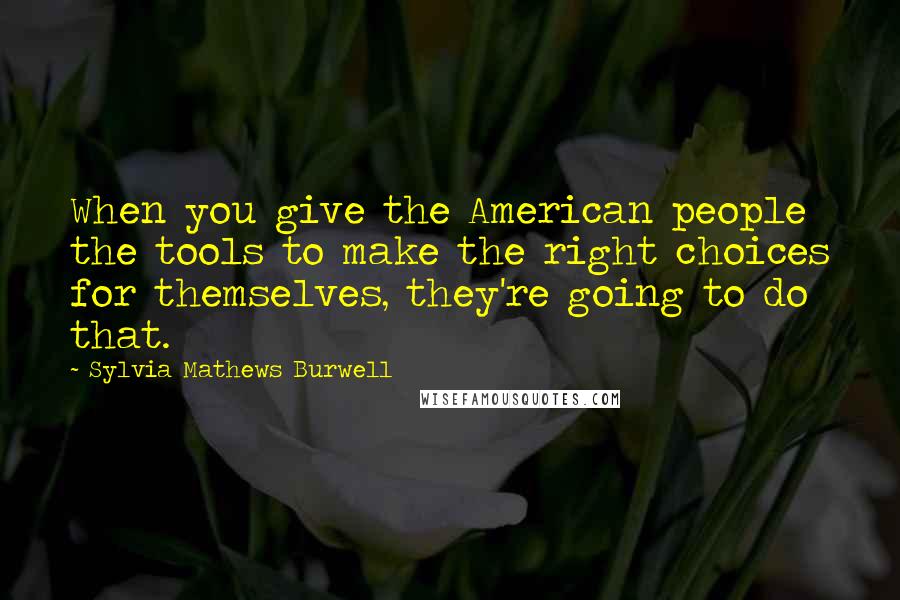 Sylvia Mathews Burwell Quotes: When you give the American people the tools to make the right choices for themselves, they're going to do that.