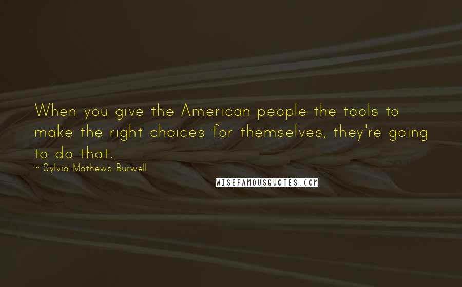 Sylvia Mathews Burwell Quotes: When you give the American people the tools to make the right choices for themselves, they're going to do that.