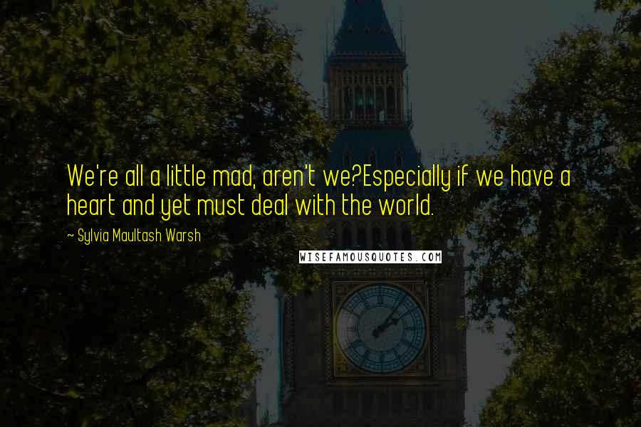 Sylvia Maultash Warsh Quotes: We're all a little mad, aren't we?Especially if we have a heart and yet must deal with the world.