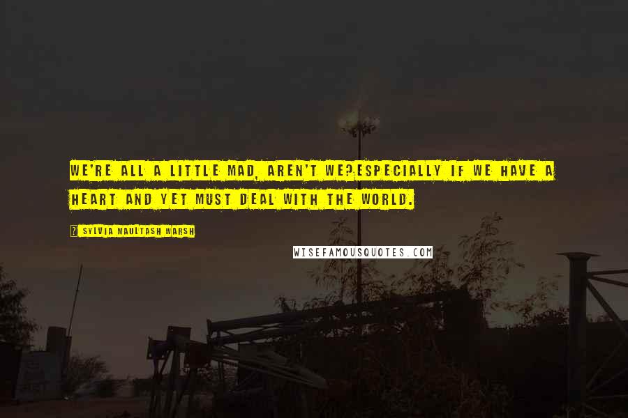 Sylvia Maultash Warsh Quotes: We're all a little mad, aren't we?Especially if we have a heart and yet must deal with the world.