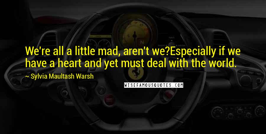 Sylvia Maultash Warsh Quotes: We're all a little mad, aren't we?Especially if we have a heart and yet must deal with the world.