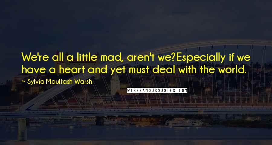 Sylvia Maultash Warsh Quotes: We're all a little mad, aren't we?Especially if we have a heart and yet must deal with the world.