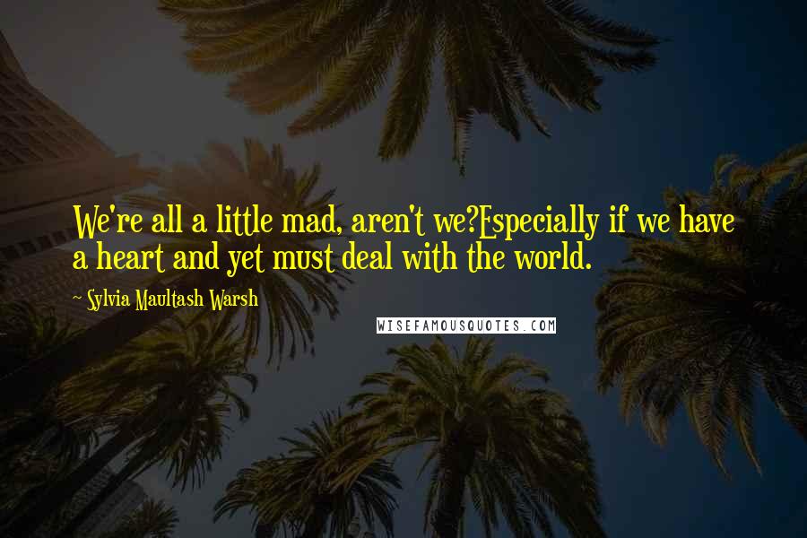 Sylvia Maultash Warsh Quotes: We're all a little mad, aren't we?Especially if we have a heart and yet must deal with the world.