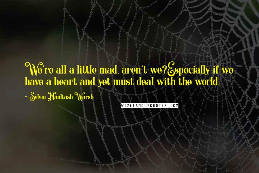 Sylvia Maultash Warsh Quotes: We're all a little mad, aren't we?Especially if we have a heart and yet must deal with the world.